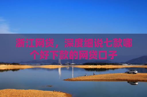 浙江网贷，深度细说七款哪个好下款的网贷口子