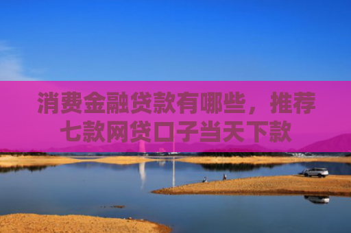 消费金融贷款有哪些，推荐七款网贷口子当天下款