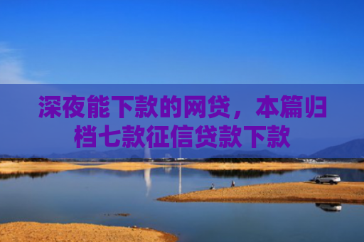深夜能下款的网贷，本篇归档七款征信贷款下款