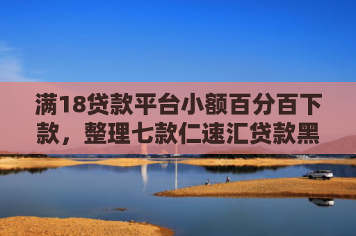 满18贷款平台小额百分百下款，整理七款仁速汇贷款黑户能下款吗
