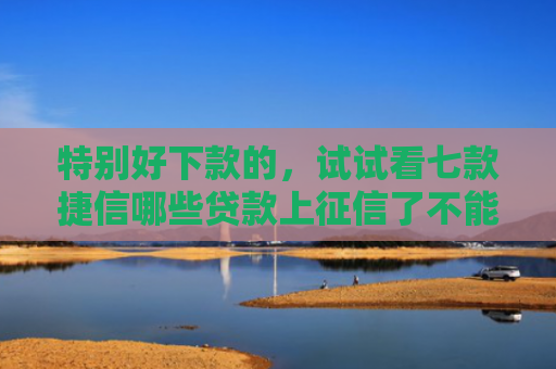 特别好下款的，试试看七款捷信哪些贷款上征信了不能下款