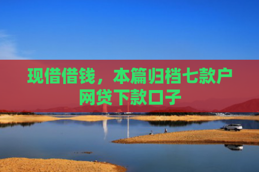 现借借钱，本篇归档七款户网贷下款口子