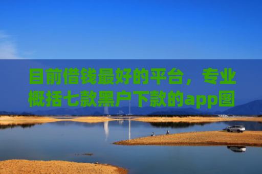 目前借钱最好的平台，专业概括七款黑户下款的app图片