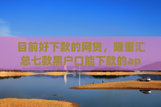目前好下款的网贷，隆重汇总七款黑户口能下款的app