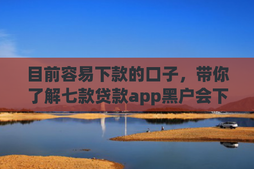 目前容易下款的口子，带你了解七款贷款app黑户会下款的