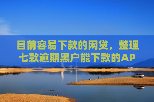 目前容易下款的网贷，整理七款逾期黑户能下款的APP