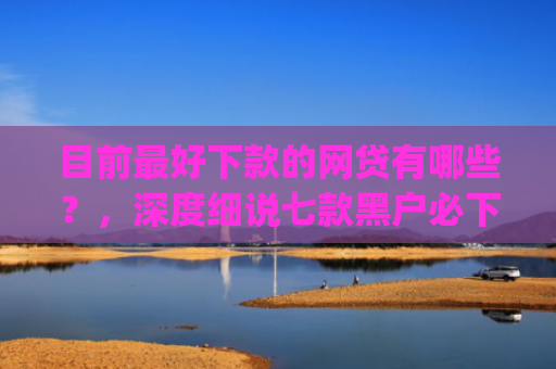目前最好下款的网贷有哪些？，深度细说七款黑户必下款的贷款app