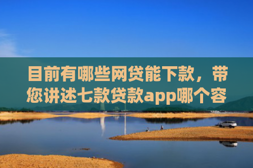 目前有哪些网贷能下款，带您讲述七款贷款app哪个容易下款黑户