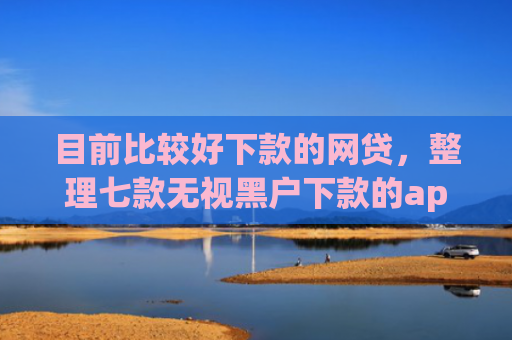 目前比较好下款的网贷，整理七款无视黑户下款的app