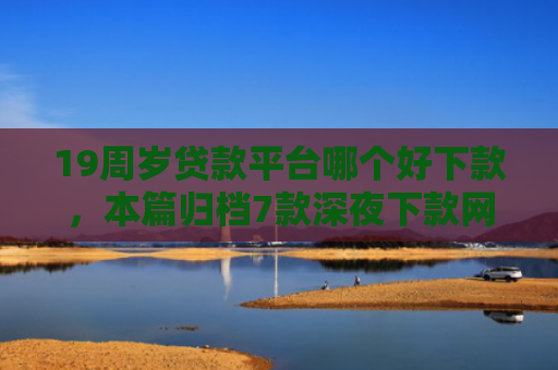 19周岁贷款平台哪个好下款，本篇归档7款深夜下款网贷口子