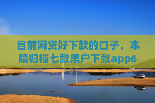目前网贷好下款的口子，本篇归档七款黑户下款app6