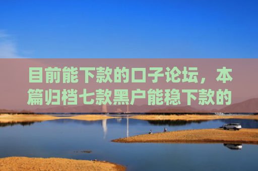 目前能下款的口子论坛，本篇归档七款黑户能稳下款的app