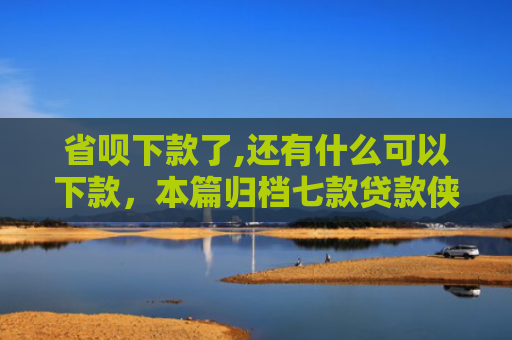 省呗下款了,还有什么可以下款，本篇归档七款贷款侠征信不好能下款嘛