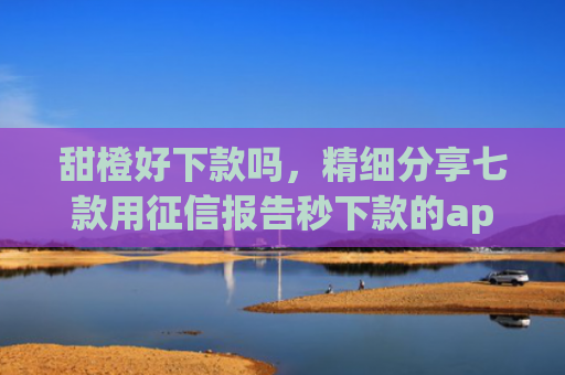 甜橙好下款吗，精细分享七款用征信报告秒下款的app