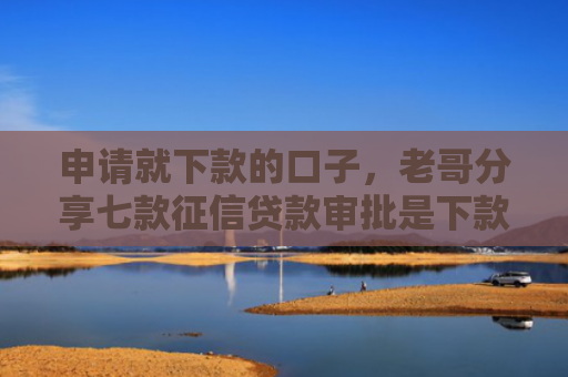 申请就下款的口子，老哥分享七款征信贷款审批是下款吗