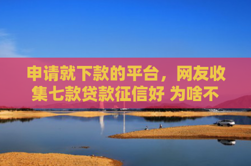 申请就下款的平台，网友收集七款贷款征信好 为啥不下款