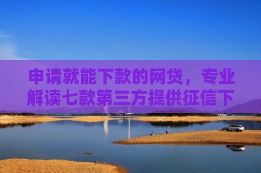 申请就能下款的网贷，专业解读七款第三方提供征信下款平台
