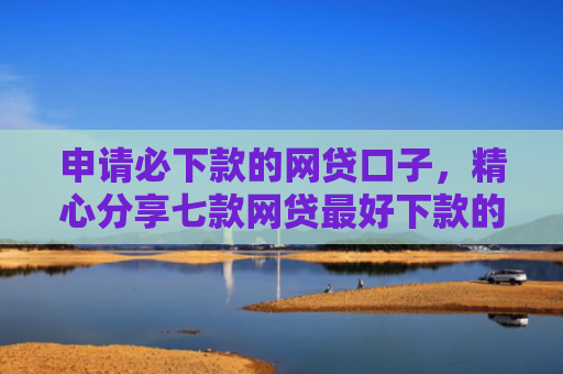 申请必下款的网贷口子，精心分享七款网贷最好下款的平台不看征信吗