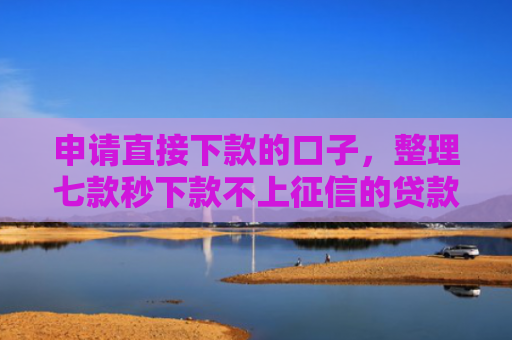 申请直接下款的口子，整理七款秒下款不上征信的贷款