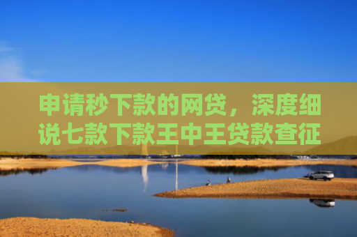 申请秒下款的网贷，深度细说七款下款王中王贷款查征信吗