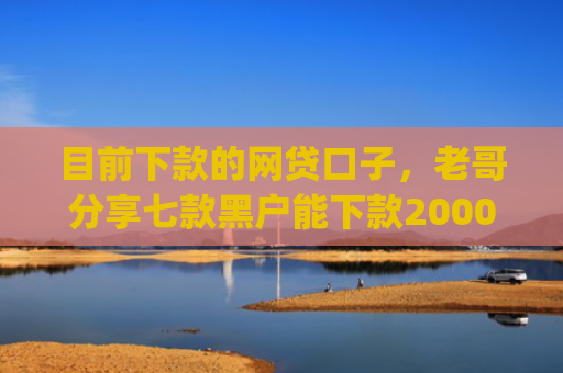 目前下款的网贷口子，老哥分享七款黑户能下款2000的app