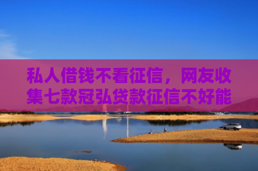 私人借钱不看征信，网友收集七款冠弘贷款征信不好能下款吗