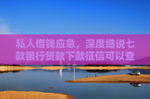 私人借钱应急，深度细说七款银行贷款下款征信可以查到吗