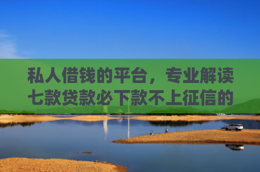 私人借钱的平台，专业解读七款贷款必下款不上征信的app