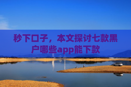 秒下口子，本文探讨七款黑户哪些app能下款