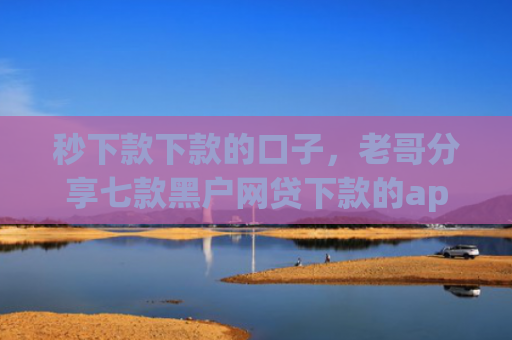 秒下款下款的口子，老哥分享七款黑户网贷下款的app