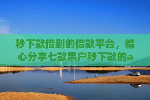 秒下款借到的借款平台，精心分享七款黑户秒下款的app放款
