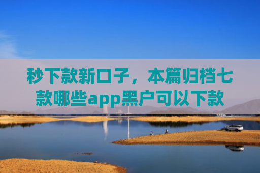 秒下款新口子，本篇归档七款哪些app黑户可以下款