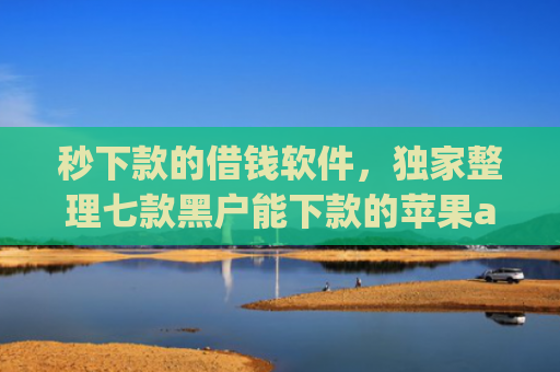 秒下款的借钱软件，独家整理七款黑户能下款的苹果app