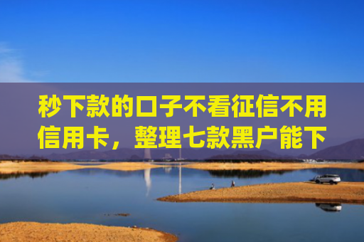 秒下款的口子不看征信不用信用卡，整理七款黑户能下款的手机app