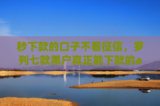 秒下款的口子不看征信，罗列七款黑户真正能下款的app