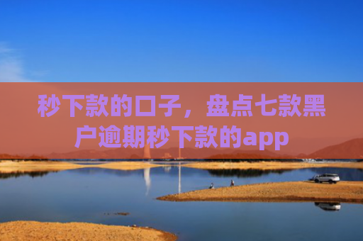 秒下款的口子，盘点七款黑户逾期秒下款的app