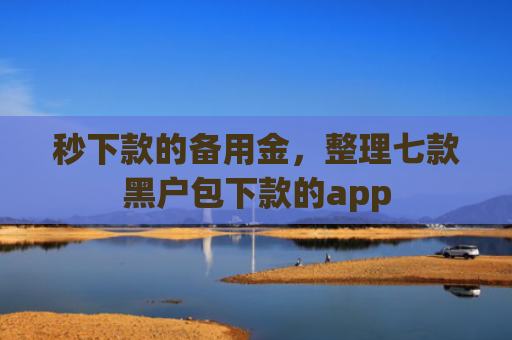 秒下款的备用金，整理七款黑户包下款的app