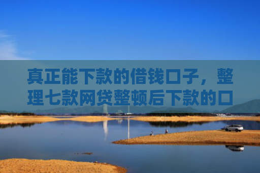 真正能下款的借钱口子，整理七款网贷整顿后下款的口子