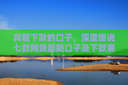 真能下款的口子，深度细说七款网贷最新口子及下款要求
