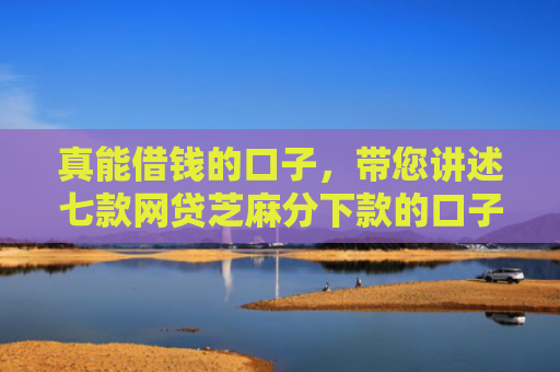 真能借钱的口子，带您讲述七款网贷芝麻分下款的口子