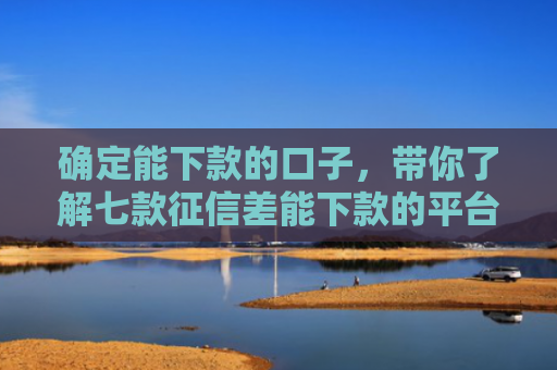 确定能下款的口子，带你了解七款征信差能下款的平台有