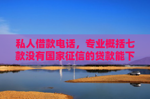 私人借款电话，专业概括七款没有国家征信的贷款能下款吗