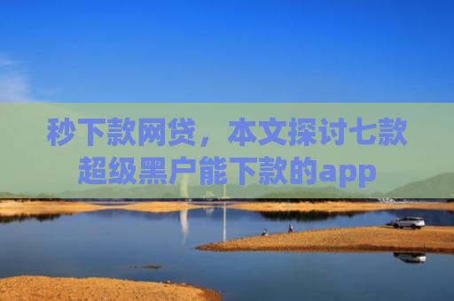 秒下款网贷，本文探讨七款超级黑户能下款的app