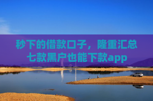 秒下的借款口子，隆重汇总七款黑户也能下款app