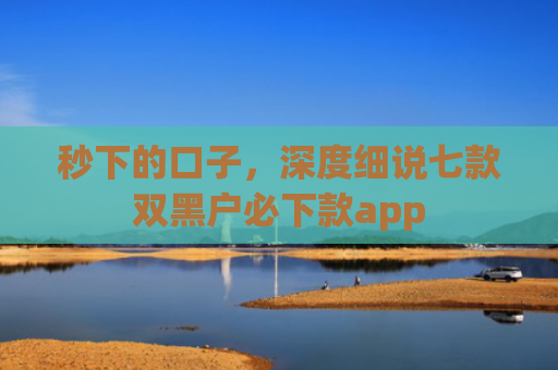 秒下的口子，深度细说七款双黑户必下款app