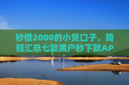 秒借2000的小贷口子，简短汇总七款黑户秒下款APP