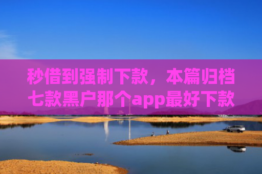 秒借到强制下款，本篇归档七款黑户那个app最好下款