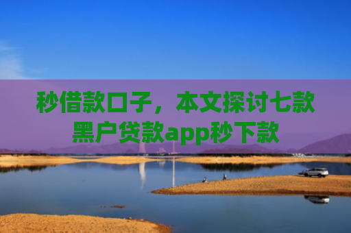 秒借款口子，本文探讨七款黑户贷款app秒下款