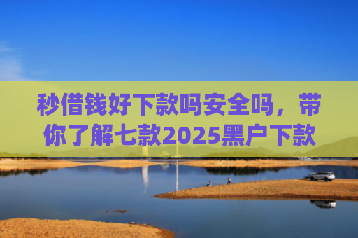 秒借钱好下款吗安全吗，带你了解七款2025黑户下款app