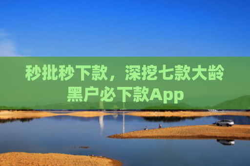 秒批秒下款，深挖七款大龄黑户必下款App